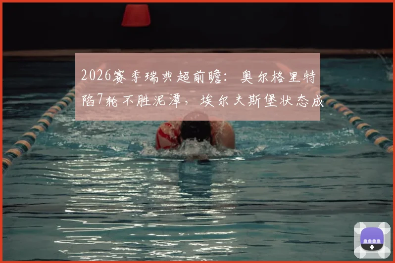 2026赛季瑞典超前瞻:奥尔格里特陷7轮不胜泥潭,埃尔夫斯堡状态成疑,积分榜之争悬念丛生