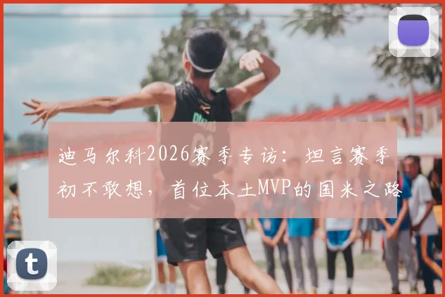 迪马尔科2026赛季专访:坦言赛季初不敢想,首位本土MVP的国米之路与心路历程