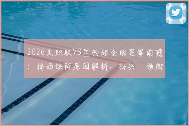 2026美职联VS墨西超全明星赛前瞻:梅西缺阵原因解析,孙兴慜领衔出战,直播观赛指南全攻略