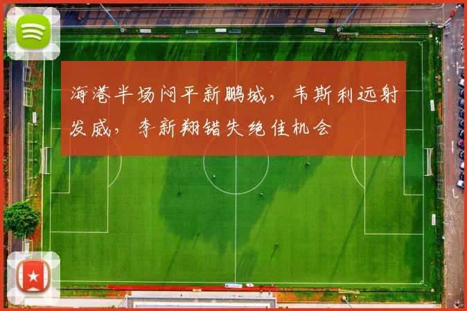海港半场闷平新鹏城，韦斯利远射发威，李新翔错失绝佳机会