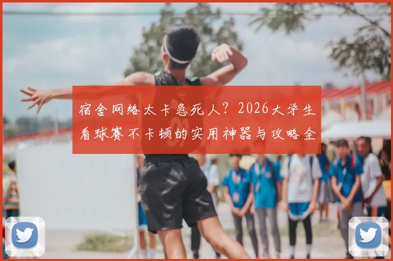 宿舍网络太卡急死人？2026大学生看球赛不卡顿的实用神器与攻略全指南