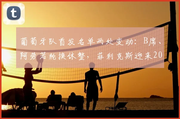 葡萄牙队首发名单两处变动：B席、阿劳若轮换休整，菲利克斯迎来2026关键战首发机会