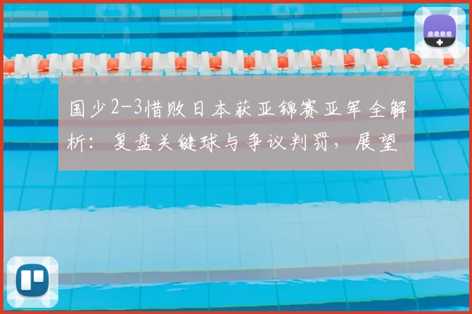 国少2-3惜败日本获亚锦赛亚军全解析：复盘关键球与争议判罚，展望2026年世少赛参赛前景