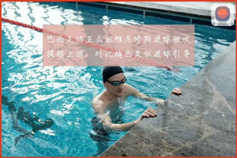 巴西足协正式就维尼修斯进球被吹提起上诉,对比梅西类似进球引争议,2026世预赛判罚标准受质疑