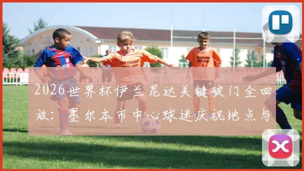 2026世界杯伊兰昆达关键破门全回放：墨尔本市中心球迷庆祝地点与活动全攻略