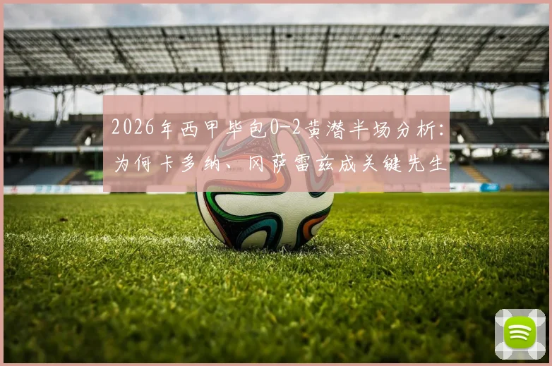 2026年西甲毕包0-2黄潜半场分析：为何卡多纳、冈萨雷兹成关键先生，附全场录像回放入口